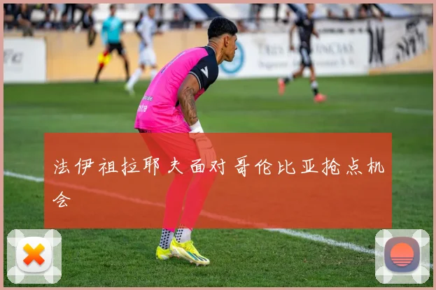 法伊祖拉耶夫面对哥伦比亚抢点机会