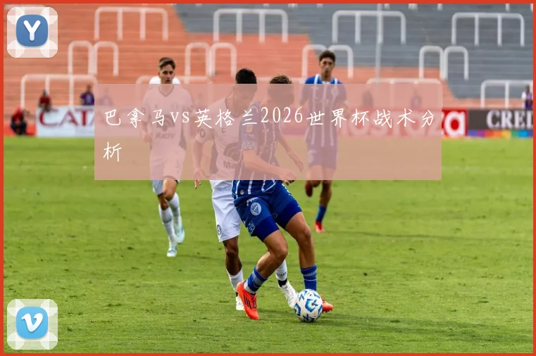 巴拿马vs英格兰2026世界杯战术分析