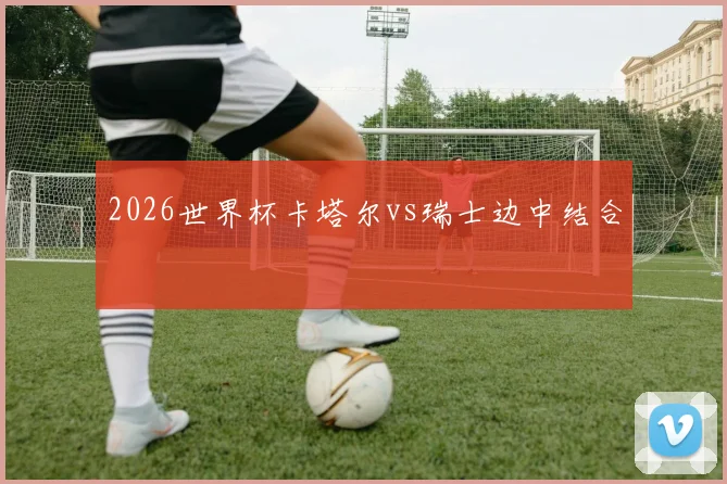 2026世界杯卡塔尔vs瑞士边中结合