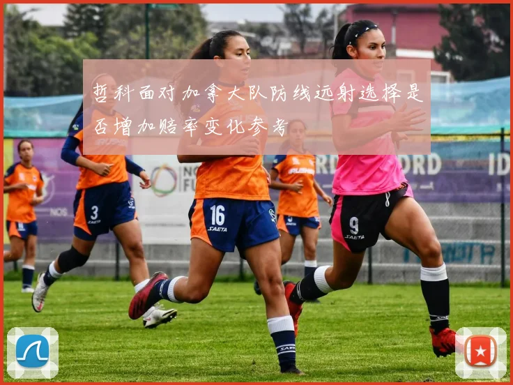哲科面对加拿大队防线远射选择是否增加赔率变化参考