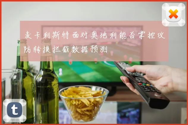 麦卡利斯特面对奥地利能否掌控攻防转换拦截数据预测