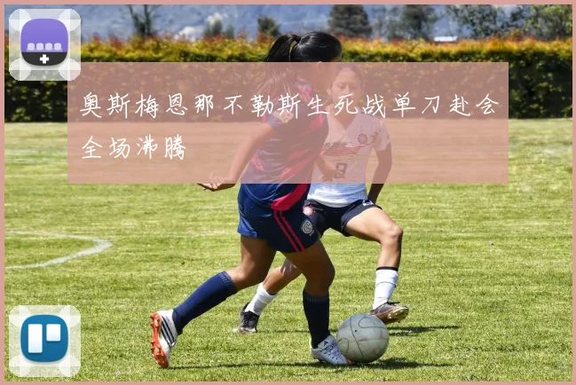 奥斯梅恩那不勒斯生死战单刀赴会全场沸腾