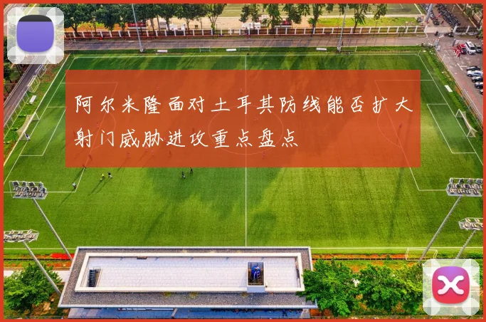 阿尔米隆面对土耳其防线能否扩大射门威胁进攻重点盘点