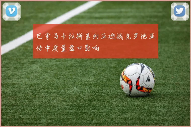 巴拿马卡拉斯基利亚迎战克罗地亚传中质量盘口影响