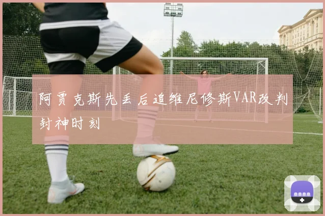 阿贾克斯先丢后追维尼修斯VAR改判封神时刻
