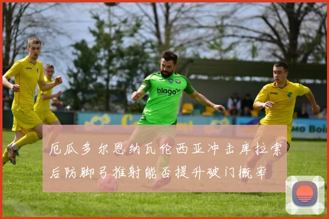 厄瓜多尔恩纳瓦伦西亚冲击库拉索后防脚弓推射能否提升破门概率