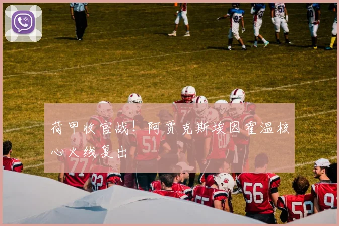 荷甲收官战!阿贾克斯埃因霍温核心火线复出