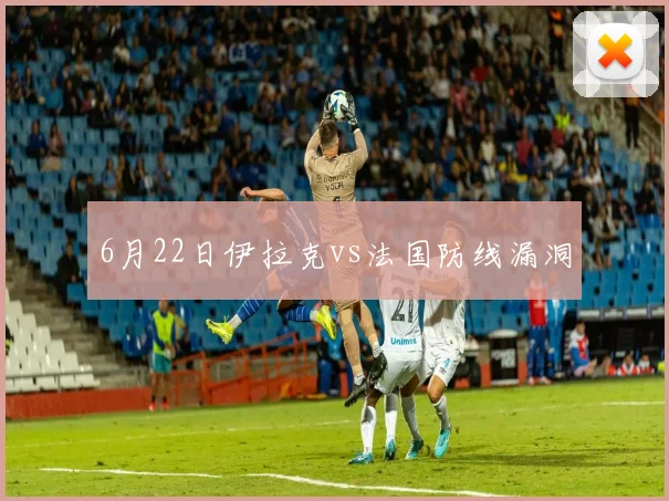 6月22日伊拉克vs法国防线漏洞
