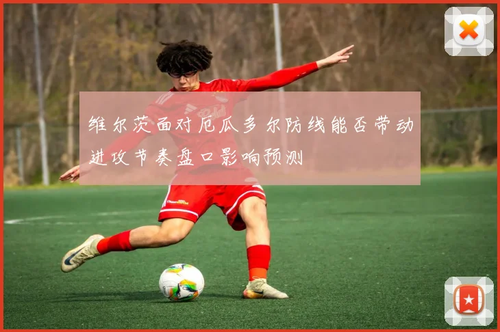 维尔茨面对厄瓜多尔防线能否带动进攻节奏盘口影响预测