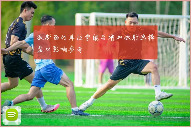 派斯面对库拉索能否增加远射选择盘口影响参考