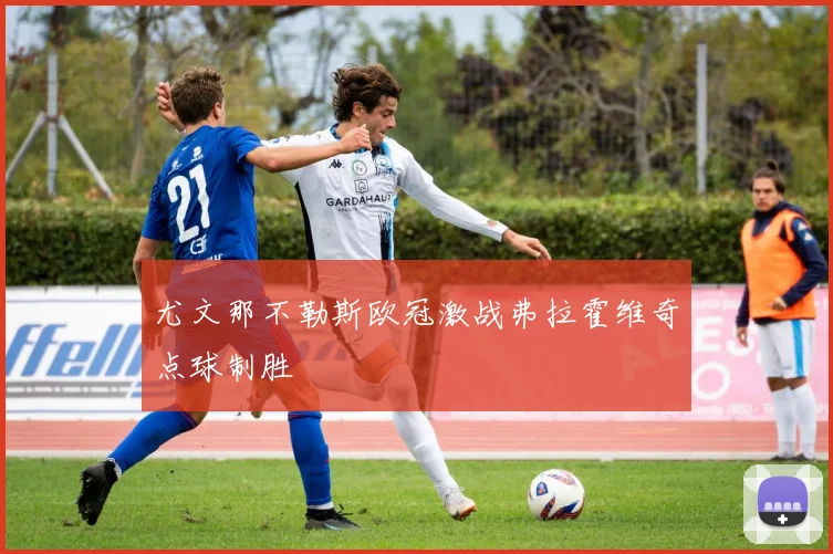 尤文那不勒斯欧冠激战弗拉霍维奇点球制胜