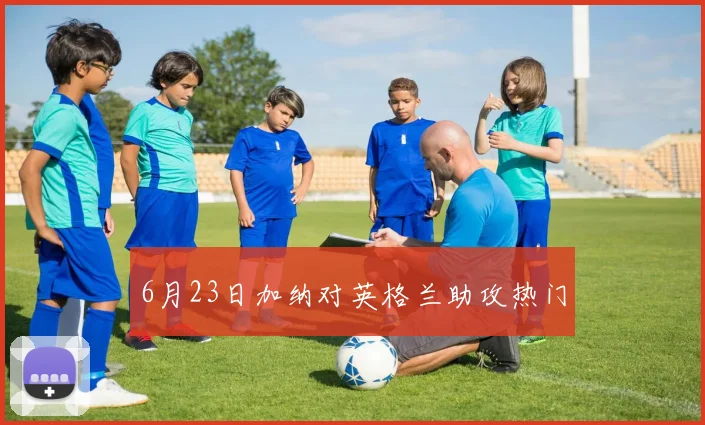6月23日加纳对英格兰助攻热门