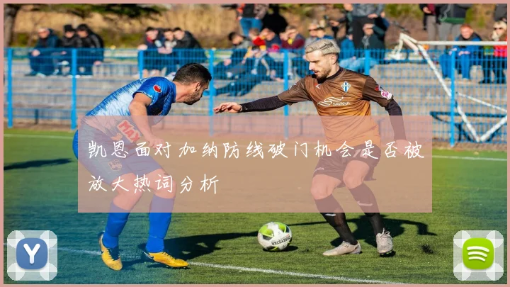 凯恩面对加纳防线破门机会是否被放大热词分析