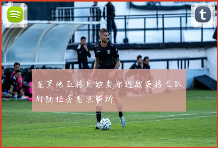 克罗地亚格瓦迪奥尔迎战英格兰队盯防任务看点解析