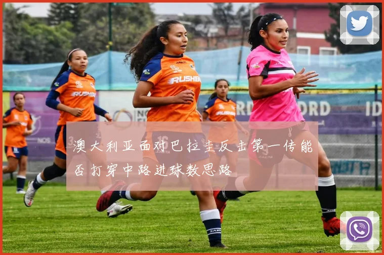 澳大利亚面对巴拉圭反击第一传能否打穿中路进球数思路