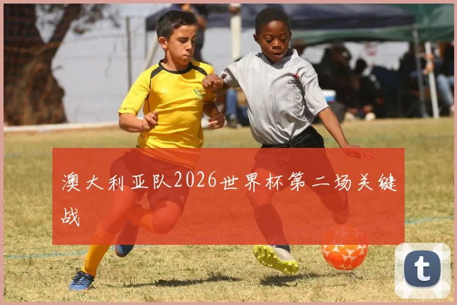 澳大利亚队2026世界杯第二场关键战