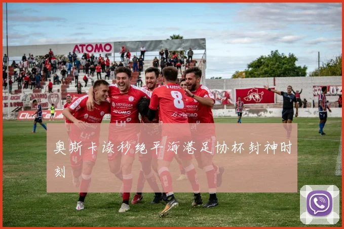 奥斯卡读秒绝平海港足协杯封神时刻