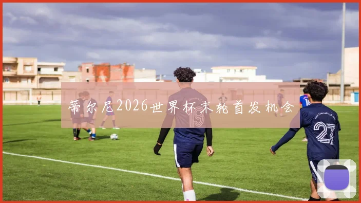 蒂尔尼2026世界杯末轮首发机会