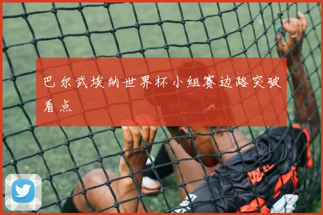 巴尔武埃纳世界杯小组赛边路突破看点