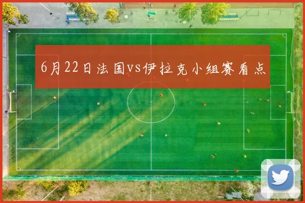 6月22日法国vs伊拉克小组赛看点