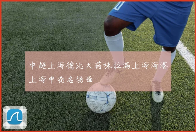 中超上海德比火药味拉满上海海港上海申花名场面