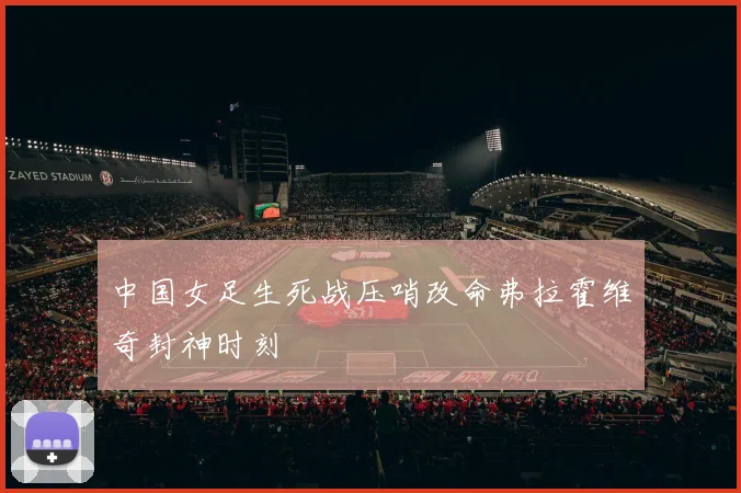 中国女足生死战压哨改命弗拉霍维奇封神时刻