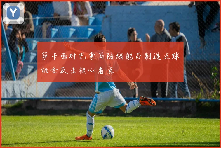 萨卡面对巴拿马防线能否制造点球机会反击核心看点