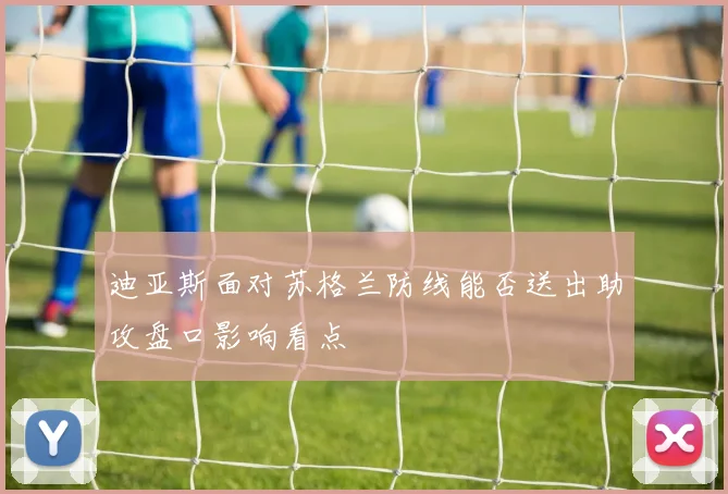 迪亚斯面对苏格兰防线能否送出助攻盘口影响看点