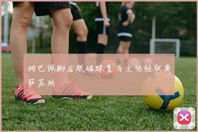 姆巴佩脚后跟磕球皇马主场轻取奥萨苏纳