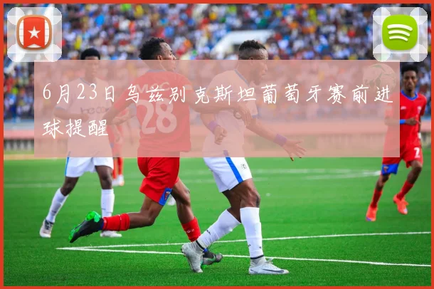 6月23日乌兹别克斯坦葡萄牙赛前进球提醒