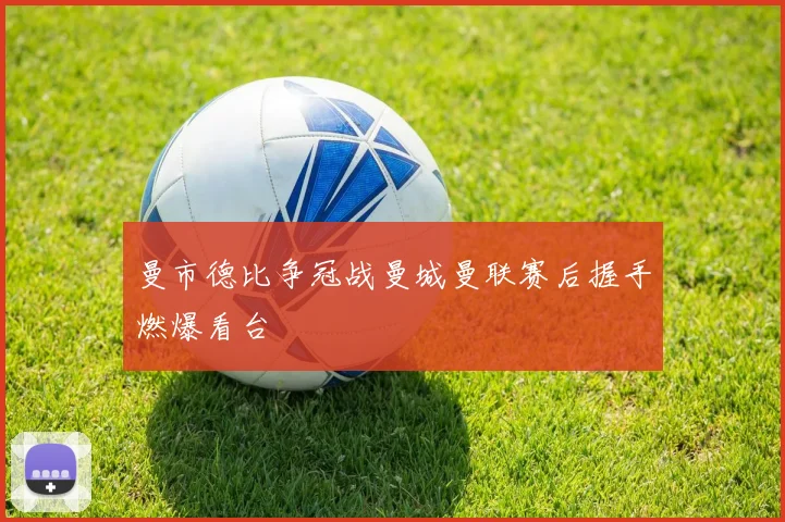 曼市德比争冠战曼城曼联赛后握手燃爆看台