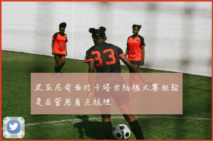 皮亚尼奇面对卡塔尔防线大赛经验是否管用看点梳理