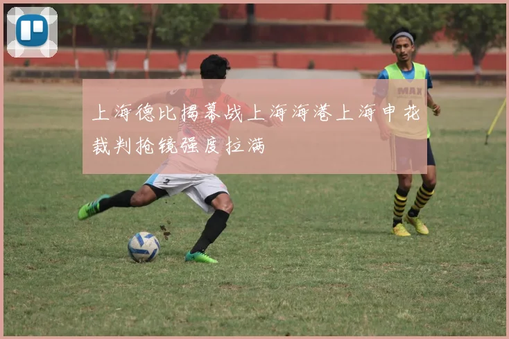 上海德比揭幕战上海海港上海申花裁判抢镜强度拉满