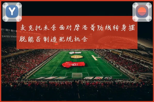 麦克托米奈面对摩洛哥防线转身摆脱能否制造犯规机会