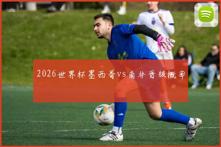 2026世界杯墨西哥vs南非晋级概率