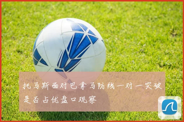 托马斯面对巴拿马防线一对一突破是否占优盘口观察