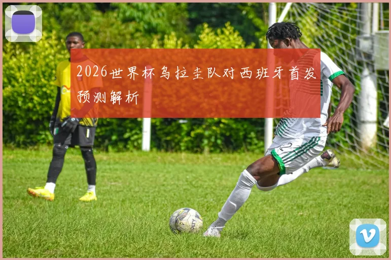 2026世界杯乌拉圭队对西班牙首发预测解析