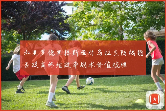 加里罗德里格斯面对乌拉圭防线能否提高终结效率战术价值梳理