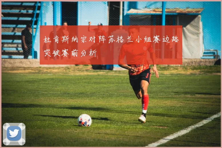 杜肯斯纳宗对阵苏格兰小组赛边路突破赛前分析