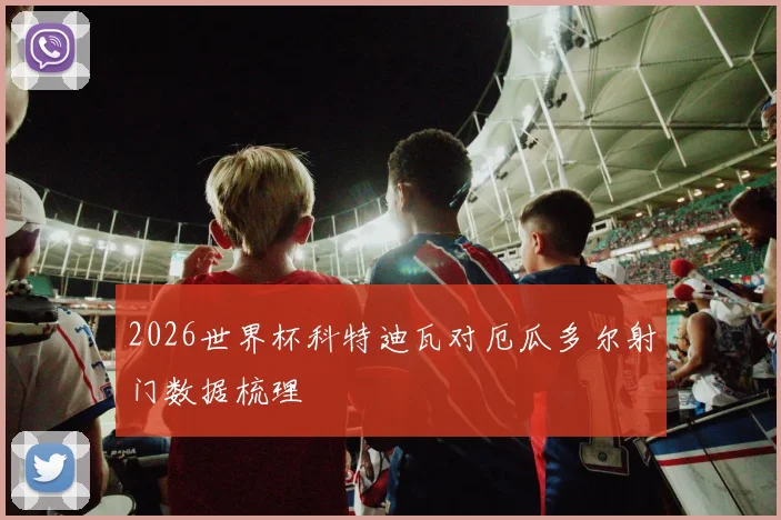 2026世界杯科特迪瓦对厄瓜多尔射门数据梳理