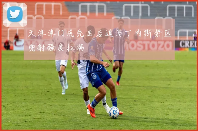 天津津门虎先丢后追马丁内斯禁区兜射强度拉满