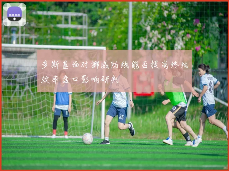 多斯基面对挪威防线能否提高终结效率盘口影响研判