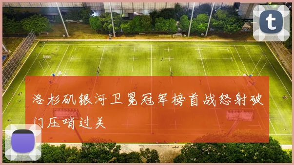 洛杉矶银河卫冕冠军榜首战怒射破门压哨过关