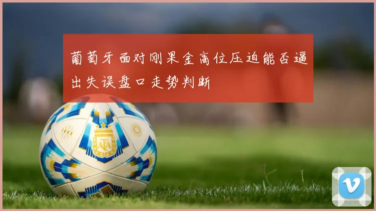 葡萄牙面对刚果金高位压迫能否逼出失误盘口走势判断