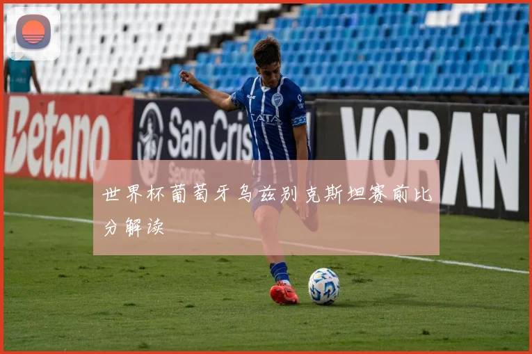 世界杯葡萄牙乌兹别克斯坦赛前比分解读