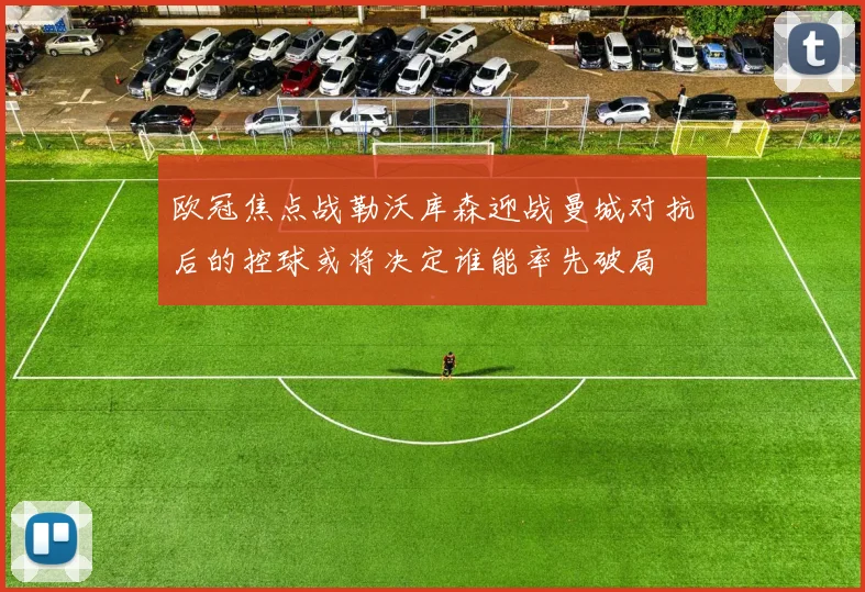 欧冠焦点战勒沃库森迎战曼城对抗后的控球或将决定谁能率先破局