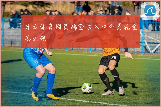 开云体育网页端登录入口会员礼金怎么领