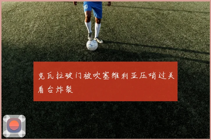 克瓦拉破门被吹塞维利亚压哨过关看台炸裂