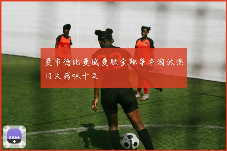 曼市德比曼城曼联金靴争夺淘汰热门火药味十足