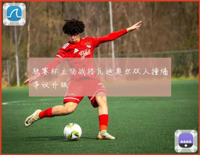 联赛杯主场战格瓦迪奥尔双人撞墙争议升级